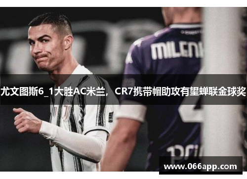 尤文图斯6_1大胜AC米兰，CR7携带帽助攻有望蝉联金球奖