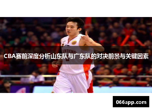 CBA赛前深度分析山东队与广东队的对决前景与关键因素