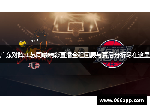 广东对阵江苏同曦精彩直播全程回顾与赛后分析尽在这里
