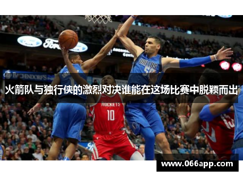 火箭队与独行侠的激烈对决谁能在这场比赛中脱颖而出
