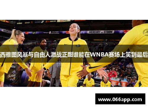 西雅图风暴与自由人激战正酣谁能在WNBA赛场上笑到最后