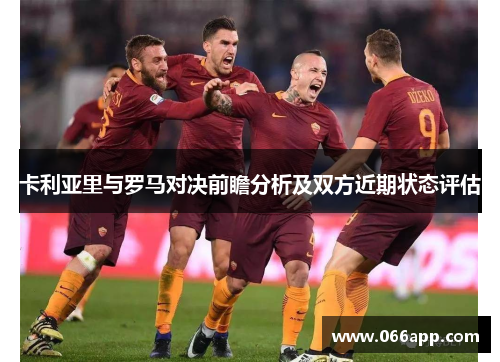 卡利亚里与罗马对决前瞻分析及双方近期状态评估