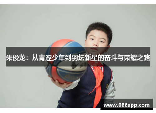 朱俊龙：从青涩少年到羽坛新星的奋斗与荣耀之路