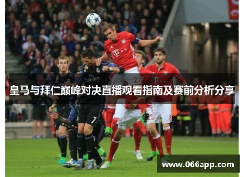 皇马与拜仁巅峰对决直播观看指南及赛前分析分享