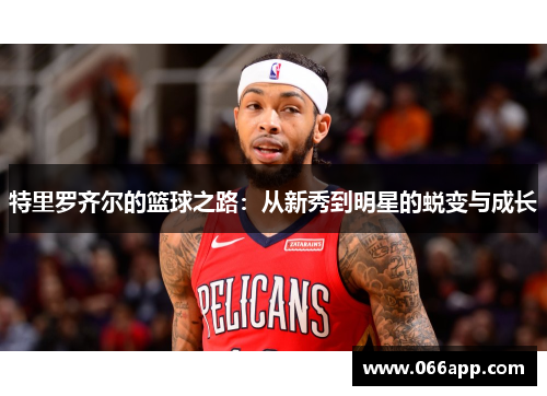 特里罗齐尔的篮球之路：从新秀到明星的蜕变与成长